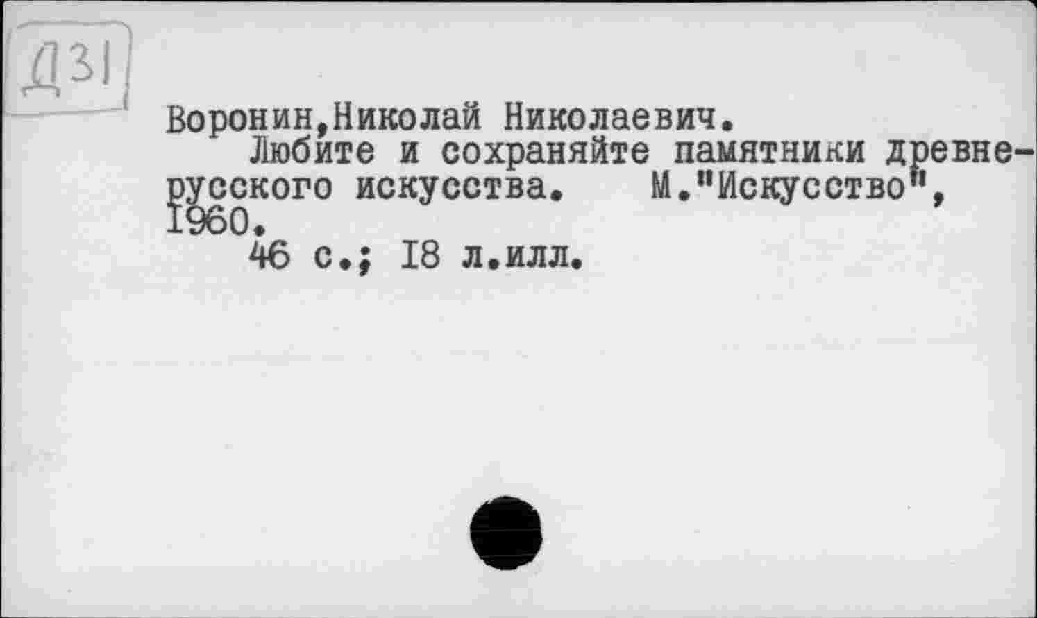 ﻿Д^і
Воронин,Николай Николаевич.
Любите и сохраняйте памятники д русского искусства. М."Искусство 46 с»; 18 л.илл.